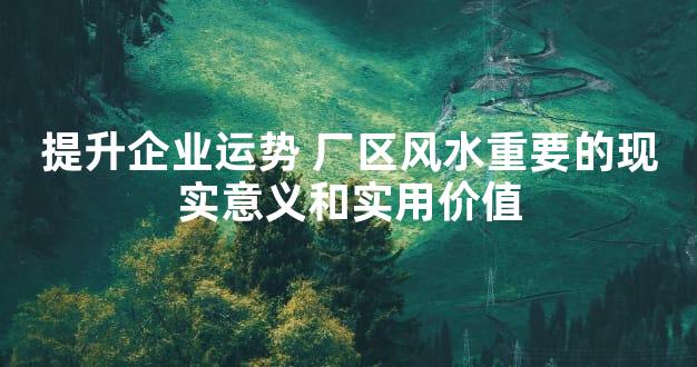 提升企业运势 厂区风水重要的现实意义和实用价值